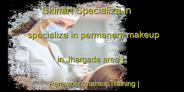Skinart Specialize in specialize in permanent makeup in Jhargada area | PermanentmakeupTraining | PermanentmakeupClasses | SkinartTraining-India